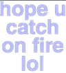 HopeYouCatchOnFireLol