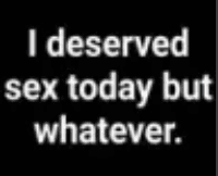 i deserved sex today but wtvr