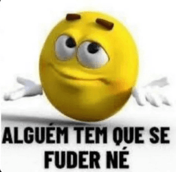 alguém tem que se fuder né