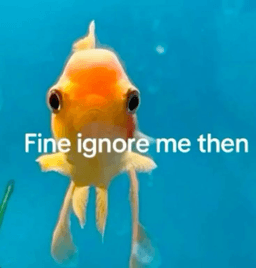 fine ignore me then