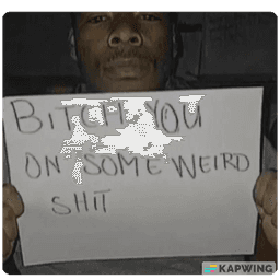 bitch you on some weird shit bitch you on some weird shit